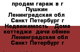 продам гараж в г. Пушкин - Ленинградская обл., Санкт-Петербург г. Недвижимость » Дома, коттеджи, дачи обмен   . Ленинградская обл.,Санкт-Петербург г.